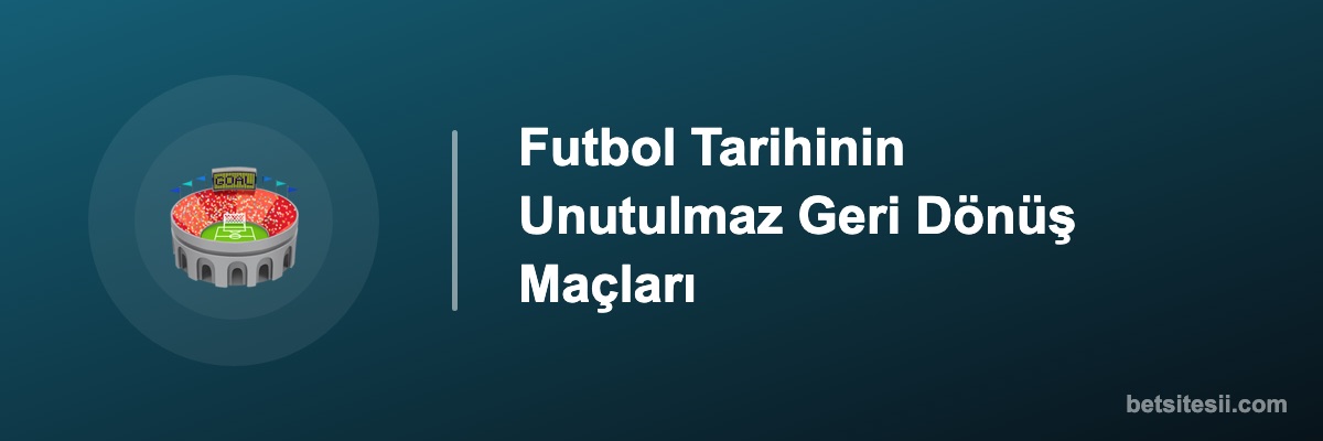 Futbol Tarihinin Unutulmaz Geri Dönüş Maçları